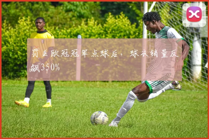 罚丢欧冠冠军点球后，球衣销量反飙350%