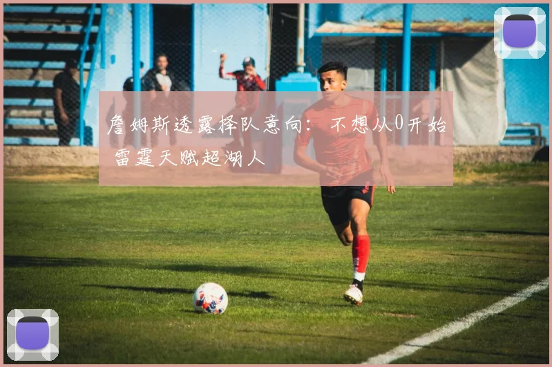 詹姆斯透露择队意向：不想从0开始 雷霆天赋超湖人
