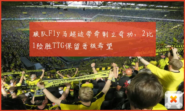 狼队Fly马超边带牵制立奇功，2比1险胜TTG保留晋级希望