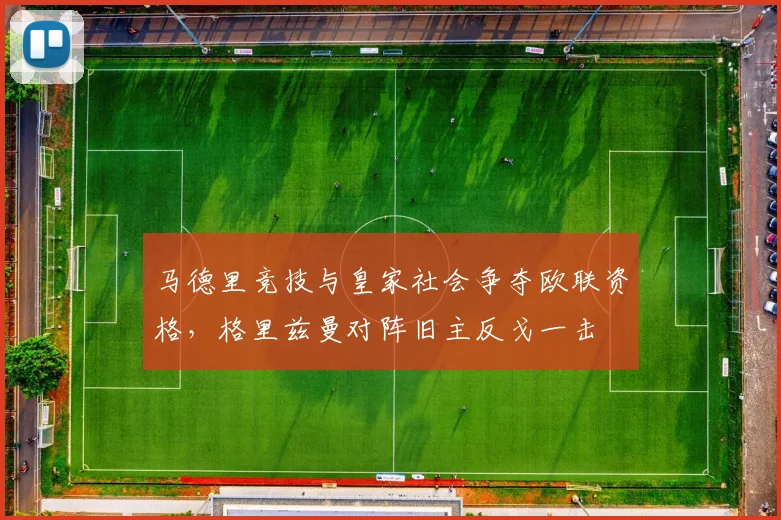 马德里竞技与皇家社会争夺欧联资格，格里兹曼对阵旧主反戈一击