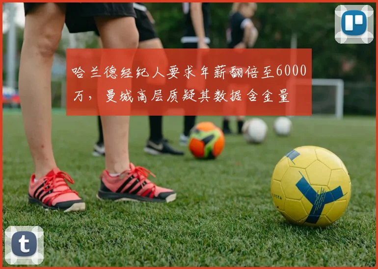 哈兰德经纪人要求年薪翻倍至6000万，曼城高层质疑其数据含金量