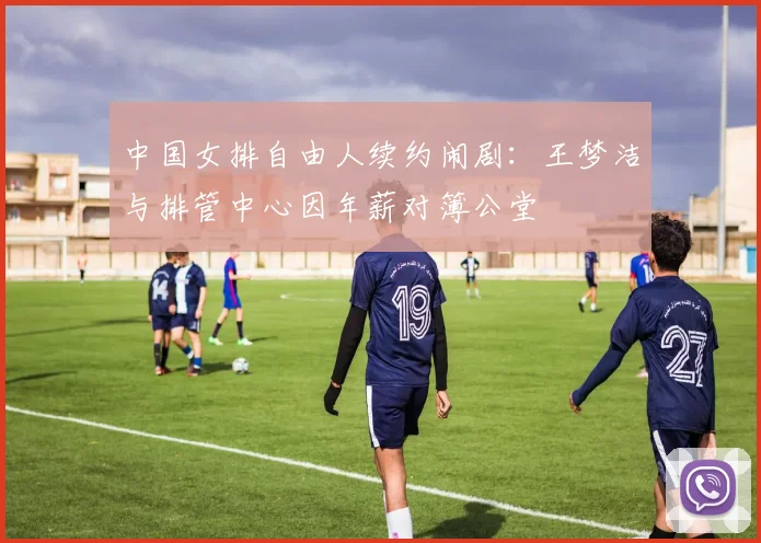 中国女排自由人续约闹剧：王梦洁与排管中心因年薪对簿公堂