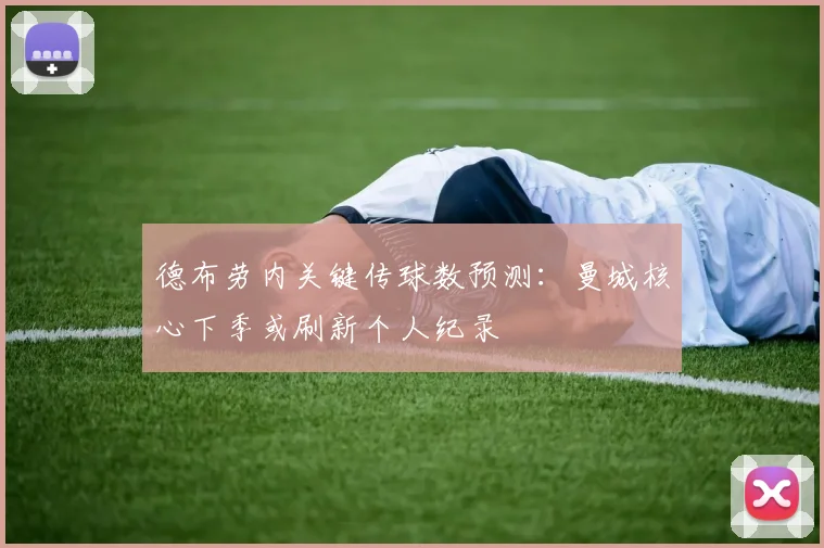 德布劳内关键传球数预测:曼城核心下季或刷新个人纪录