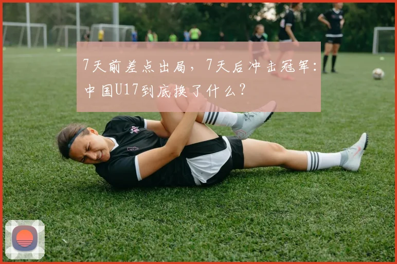 7天前差点出局，7天后冲击冠军：中国U17到底换了什么？