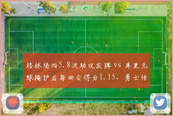 格林场均5.8次助攻发牌 vs 库里无球掩护后每回合得分1.15，勇士传切体系双引擎驱动效率