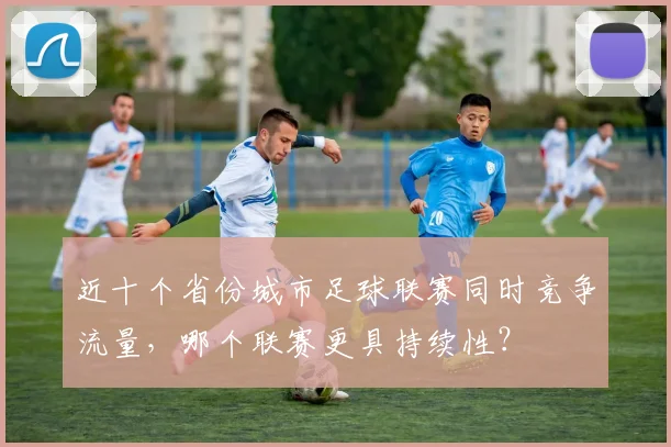 近十个省份城市足球联赛同时竞争流量，哪个联赛更具持续性？