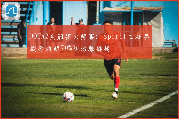 DOTA2利雅得大师赛:Spirit三核参战率均超70%统治数据榜