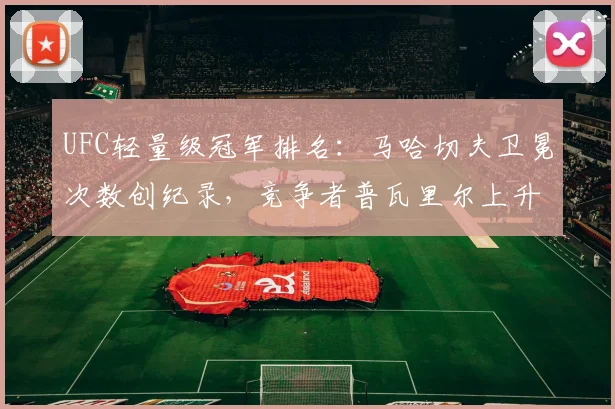 UFC轻量级冠军排名：马哈切夫卫冕次数创纪录，竞争者普瓦里尔上升