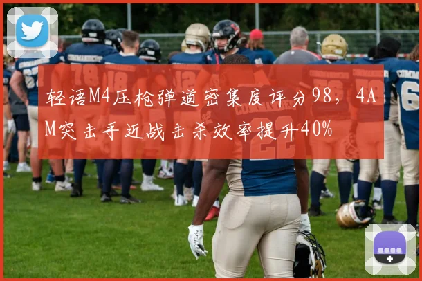 轻语M4压枪弹道密集度评分98,4AM突击手近战击杀效率提升40%