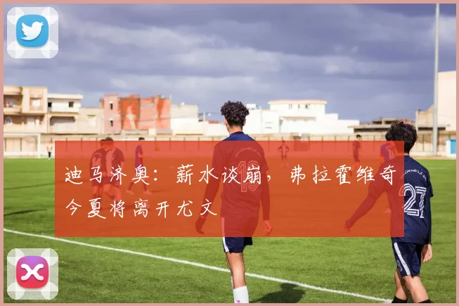 迪马济奥:薪水谈崩,弗拉霍维奇今夏将离开尤文